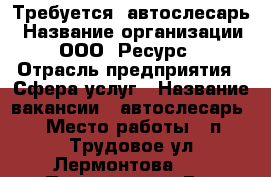 Требуется  автослесарь › Название организации ­ ООО “Ресурс“ › Отрасль предприятия ­ Сфера услуг › Название вакансии ­ автослесарь › Место работы ­ п.Трудовое.ул.Лермонтова 72 › Подчинение ­ Ген.директору › Минимальный оклад ­ 25 000 › Максимальный оклад ­ 45 000 › Процент ­ 60 › База расчета процента ­ от выполнения работ › Возраст от ­ 21 › Возраст до ­ 45 - Приморский край, Артем г. Работа » Вакансии   . Приморский край,Артем г.